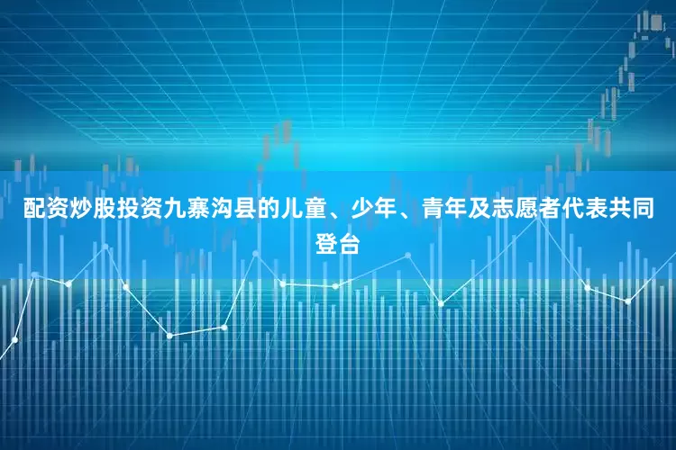 配资炒股投资九寨沟县的儿童、少年、青年及志愿者代表共同登台