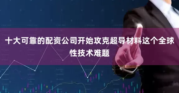 十大可靠的配资公司开始攻克超导材料这个全球性技术难题