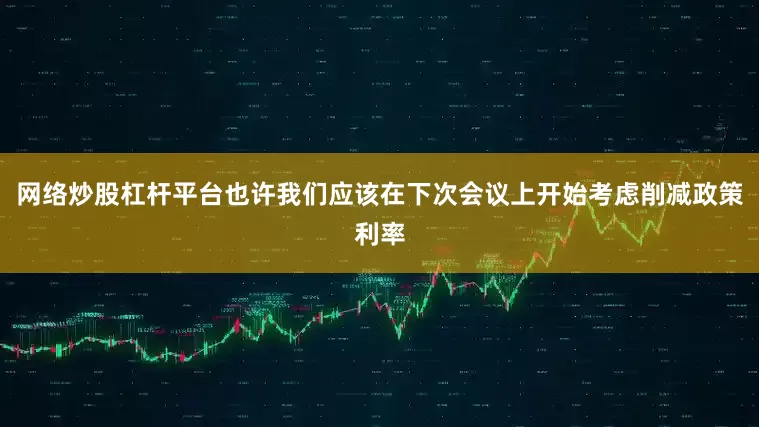 网络炒股杠杆平台也许我们应该在下次会议上开始考虑削减政策利率