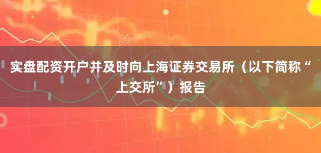 实盘配资开户并及时向上海证券交易所（以下简称“上交所”）报告