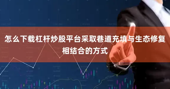 怎么下载杠杆炒股平台采取巷道充填与生态修复相结合的方式