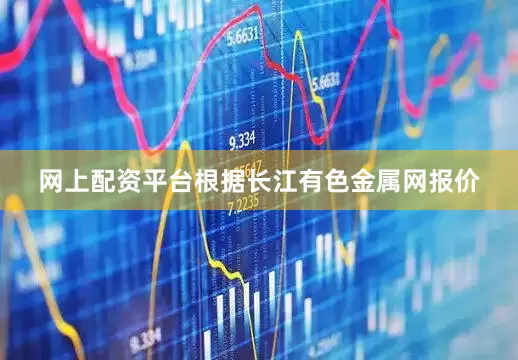 网上配资平台根据长江有色金属网报价