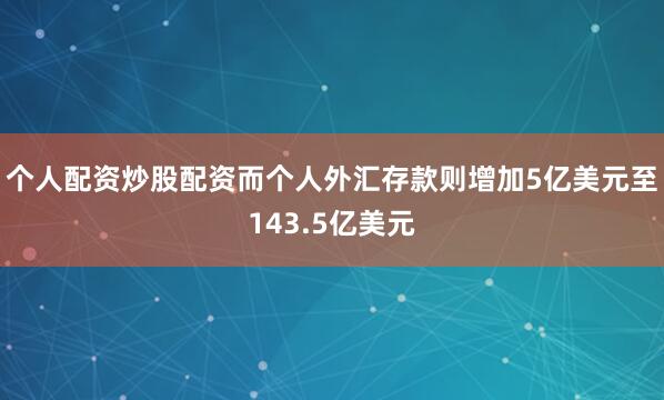 个人配资炒股配资而个人外汇存款则增加5亿美元至143.5亿美元