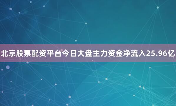 北京股票配资平台今日大盘主力资金净流入25.96亿