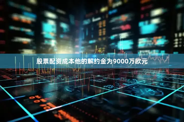 股票配资成本他的解约金为9000万欧元