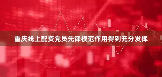 重庆线上配资党员先锋模范作用得到充分发挥