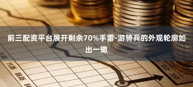 前三配资平台展开剩余70%手雷-游骑兵的外观轮廓如出一辙