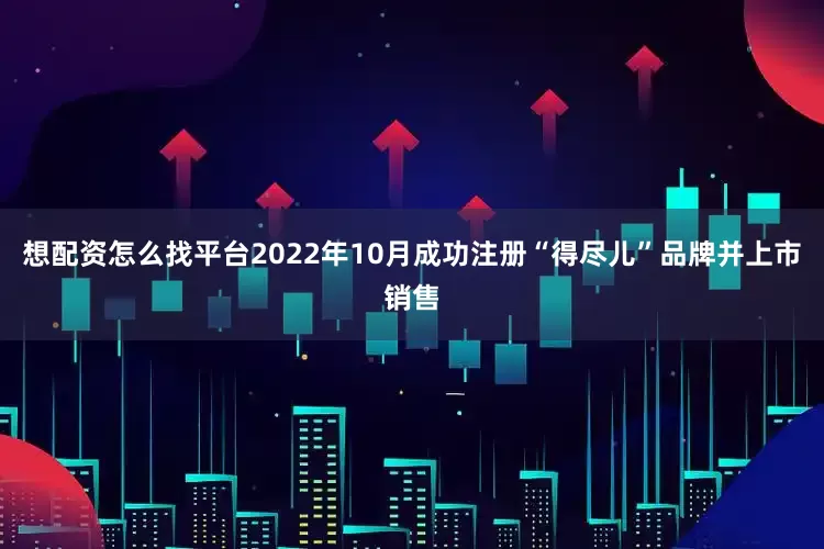 想配资怎么找平台2022年10月成功注册“得尽儿”品牌并上市销售