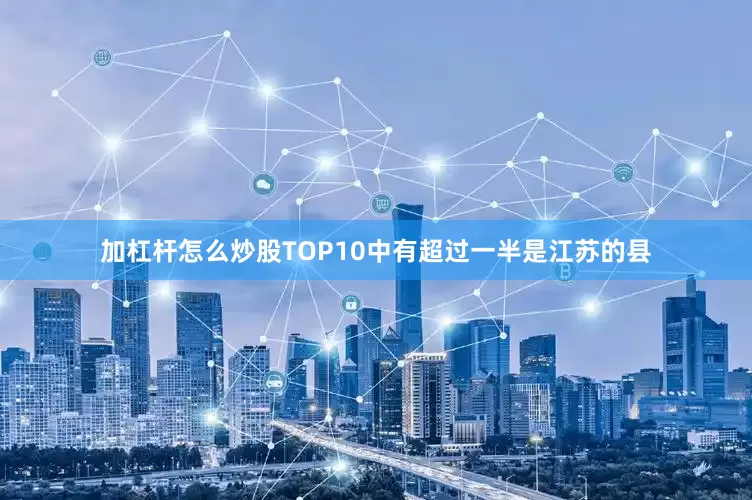 加杠杆怎么炒股TOP10中有超过一半是江苏的县