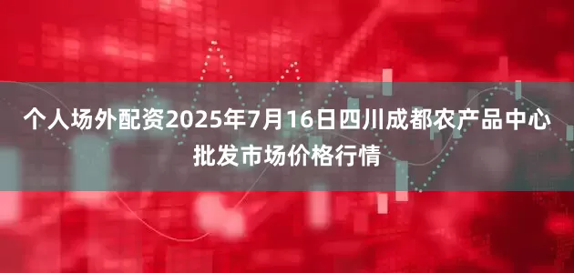 个人场外配资2025年7月16日四川成都农产品中心批发市场价格行情