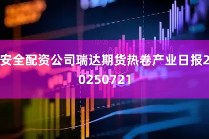 安全配资公司瑞达期货热卷产业日报20250721