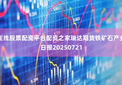 在线股票配资平台配资之家瑞达期货铁矿石产业日报20250721