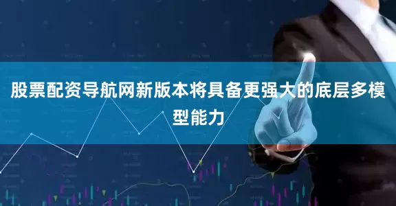 股票配资导航网新版本将具备更强大的底层多模型能力