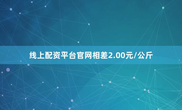 线上配资平台官网相差2.00元/公斤