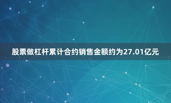 股票做杠杆累计合约销售金额约为27.01亿元