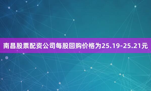 南昌股票配资公司每股回购价格为25.19-25.21元