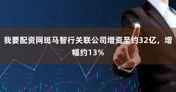 我要配资网斑马智行关联公司增资至约32亿，增幅约13%
