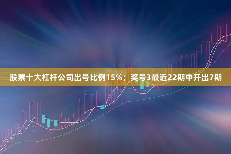 股票十大杠杆公司出号比例15%；　　奖号3最近22期中开出7期