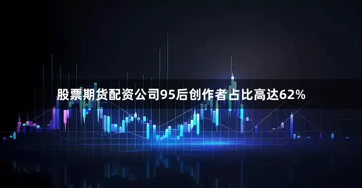 股票期货配资公司95后创作者占比高达62%
