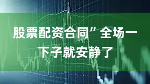 股票配资合同”全场一下子就安静了