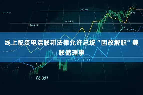 线上配资电话联邦法律允许总统“因故解职”美联储理事