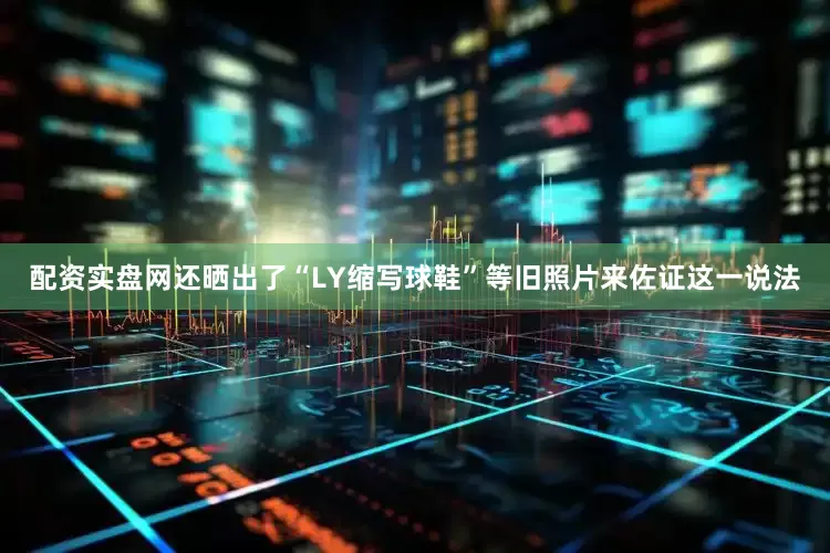 配资实盘网还晒出了“LY缩写球鞋”等旧照片来佐证这一说法