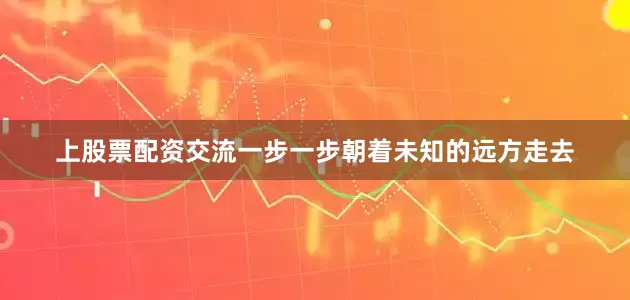 上股票配资交流一步一步朝着未知的远方走去