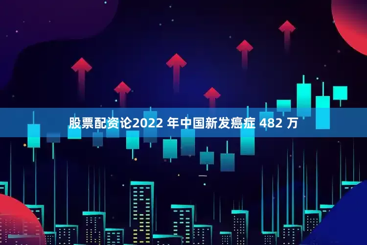 股票配资论2022 年中国新发癌症 482 万
