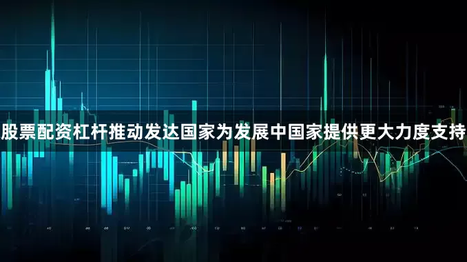 股票配资杠杆推动发达国家为发展中国家提供更大力度支持