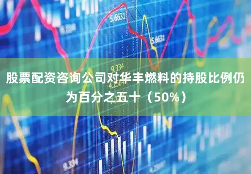 股票配资咨询公司对华丰燃料的持股比例仍为百分之五十（50%）