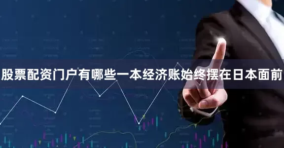 股票配资门户有哪些一本经济账始终摆在日本面前
