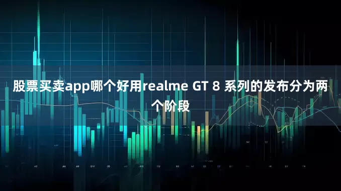 股票买卖app哪个好用realme GT 8 系列的发布分为两个阶段