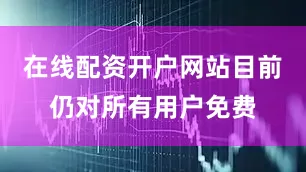 在线配资开户网站目前仍对所有用户免费