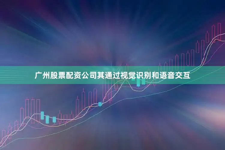 广州股票配资公司其通过视觉识别和语音交互