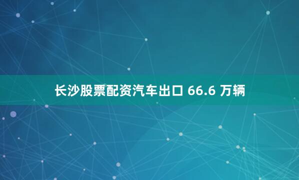长沙股票配资汽车出口 66.6 万辆