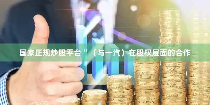 国家正规炒股平台＂（与一汽）在股权层面的合作