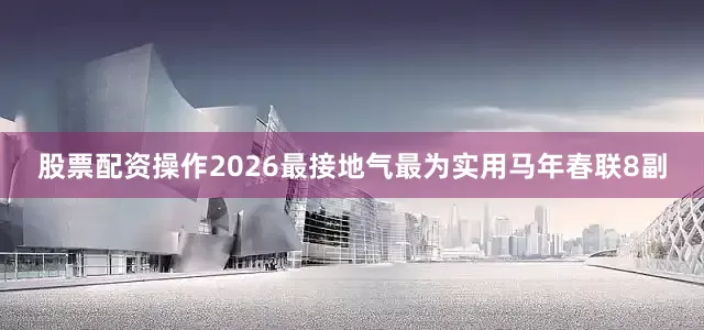 股票配资操作2026最接地气最为实用马年春联8副