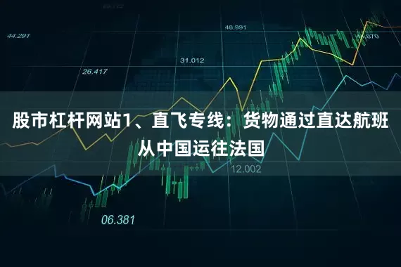 股市杠杆网站1、直飞专线：货物通过直达航班从中国运往法国