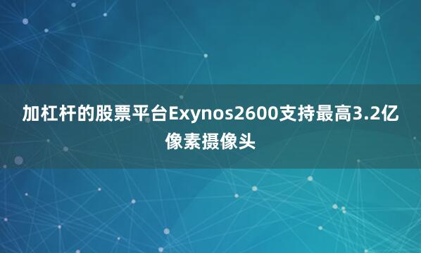 加杠杆的股票平台Exynos2600支持最高3.2亿像素摄像头