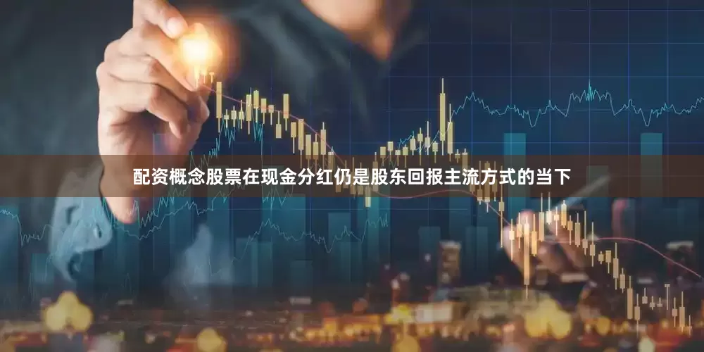 配资概念股票在现金分红仍是股东回报主流方式的当下