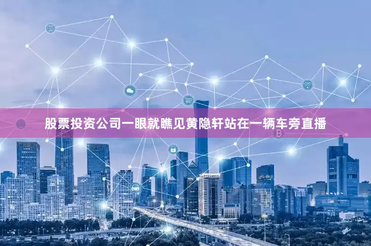 股票投资公司一眼就瞧见黄隐轩站在一辆车旁直播