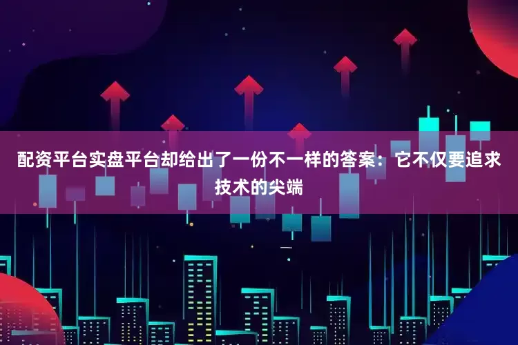 配资平台实盘平台却给出了一份不一样的答案：它不仅要追求技术的尖端