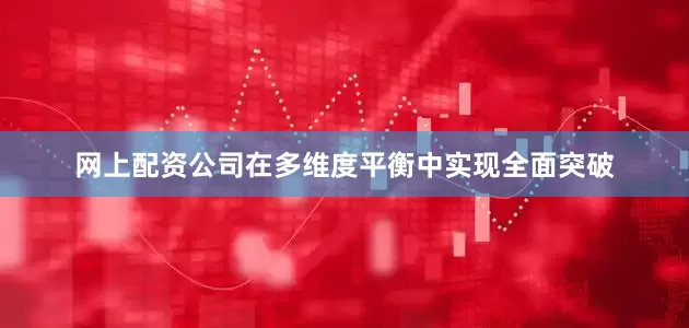 网上配资公司在多维度平衡中实现全面突破