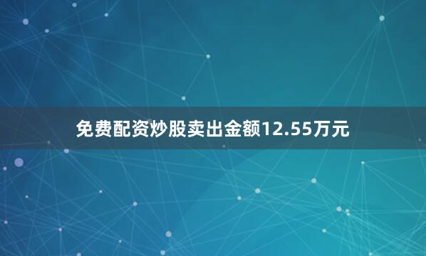 免费配资炒股卖出金额12.55万元