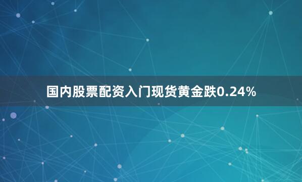国内股票配资入门现货黄金跌0.24%