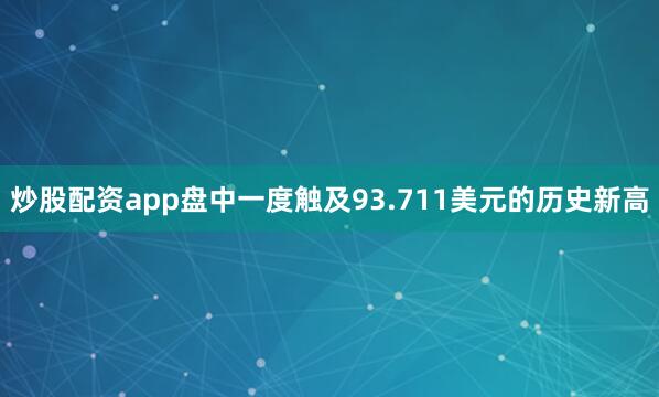 炒股配资app盘中一度触及93.711美元的历史新高