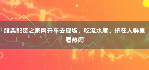 股票配资之家网开车去现场、吃流水席、挤在人群里看热闹