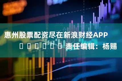 惠州股票配资尽在新浪财经APP            						责任编辑：杨赐