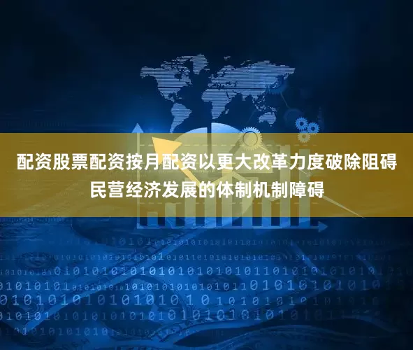 配资股票配资按月配资以更大改革力度破除阻碍民营经济发展的体制机制障碍