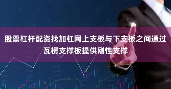 股票杠杆配资找加杠网上支板与下支板之间通过瓦楞支撑板提供刚性支撑